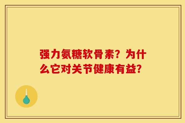强力氨糖软骨素？为什么它对关节健康有益？