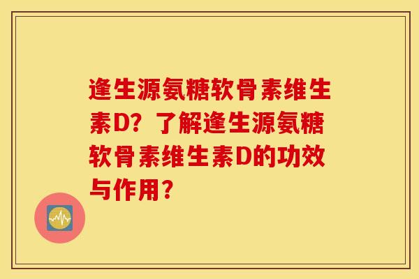 逢生源氨糖软骨素维生素D？了解逢生源氨糖软骨素维生素D的功效与作用？