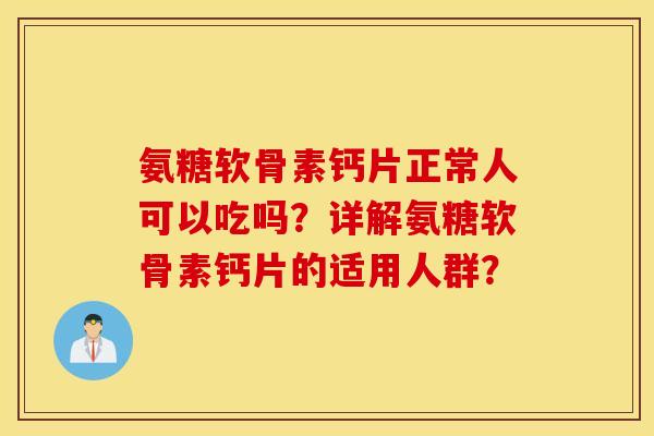 氨糖软骨素钙片正常人可以吃吗？详解氨糖软骨素钙片的适用人群？