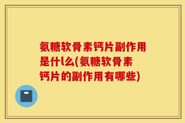 氨糖软骨素钙片副作用是什l么(氨糖软骨素钙片的副作用有哪些) 氨糖软骨素钙片副作用是什l么(氨糖软骨素钙片的副作用有哪些)