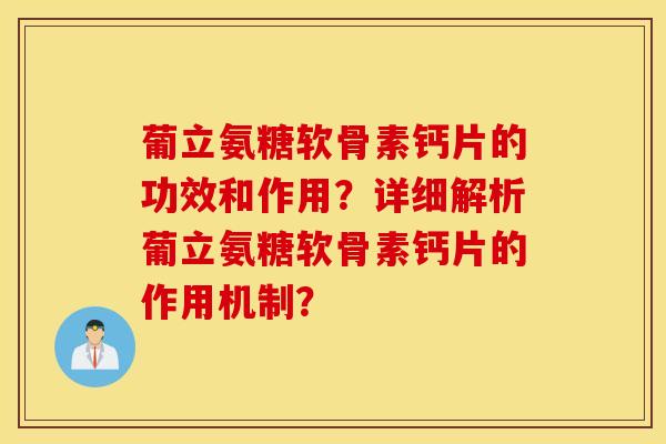 葡立氨糖软骨素钙片的功效和作用?详细解析葡立氨糖软骨素钙片的作用机制? 葡立氨糖软骨素钙片的功效和作用?详细解析葡立氨糖软骨素钙片的作用机制?