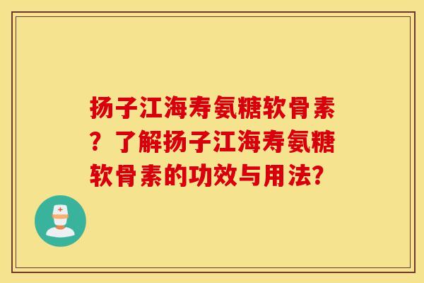 扬子江海寿氨糖软骨素？了解扬子江海寿氨糖软骨素的功效与用法？
