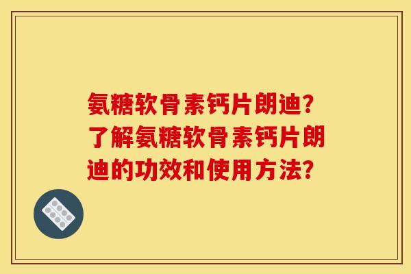 氨糖软骨素钙片朗迪？了解氨糖软骨素钙片朗迪的功效和使用方法？