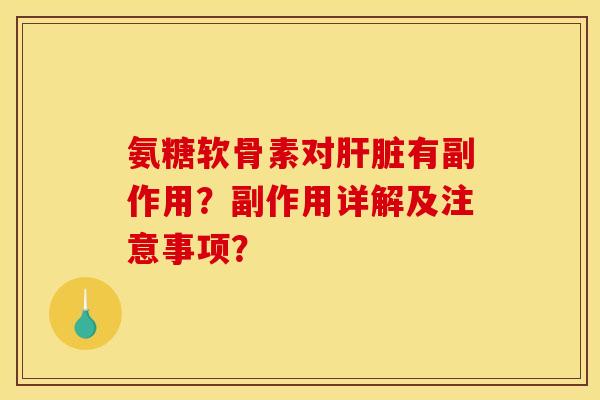 氨糖软骨素对肝脏有副作用？副作用详解及注意事项？