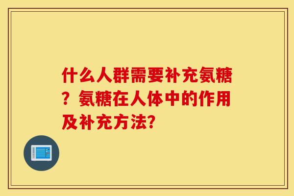 什么人群需要补充氨糖？氨糖在人体中的作用及补充方法？