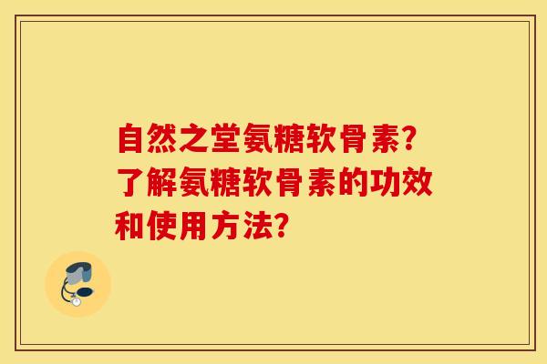 自然之堂氨糖软骨素？了解氨糖软骨素的功效和使用方法？