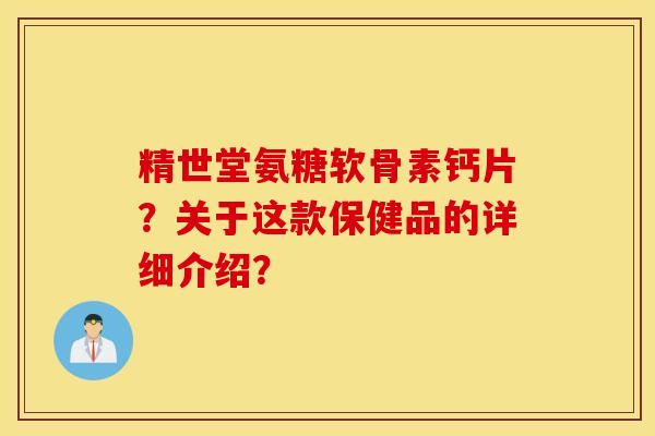 精世堂氨糖软骨素钙片？关于这款保健品的详细介绍？