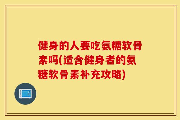 健身的人要吃氨糖软骨素吗(适合健身者的氨糖软骨素补充攻略)