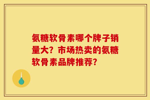氨糖软骨素哪个牌子销量大？市场热卖的氨糖软骨素品牌推荐？