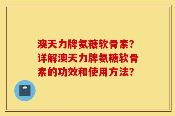 澳天力牌氨糖软骨素？详解澳天力牌氨糖软骨素的功效和使用方法？