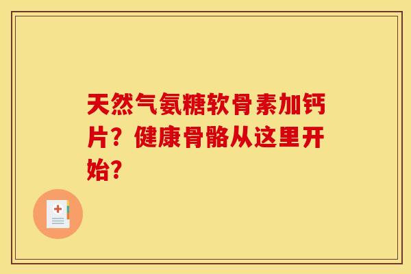 天然气氨糖软骨素加钙片？健康骨骼从这里开始？