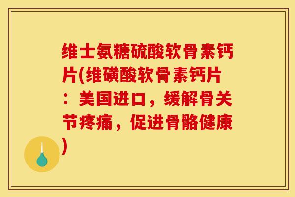 维士氨糖硫酸软骨素钙片(维磺酸软骨素钙片：美国进口，缓解骨关节疼痛，促进骨骼健康)