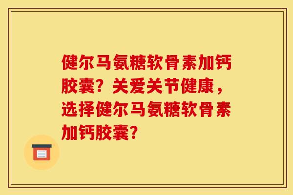 健尔马氨糖软骨素加钙胶囊？关爱关节健康，选择健尔马氨糖软骨素加钙胶囊？