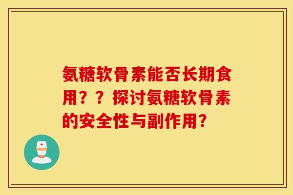氨糖软骨素能否长期食用？？探讨氨糖软骨素的安全性与副作用？
