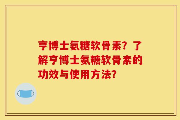 亨博士氨糖软骨素？了解亨博士氨糖软骨素的功效与使用方法？