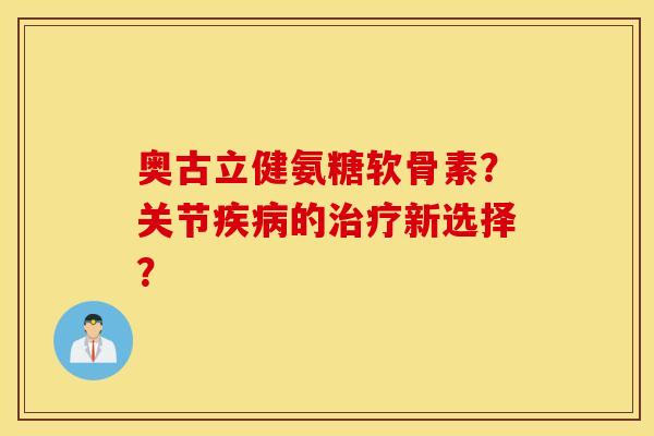 奥古立健氨糖软骨素？关节疾病的治疗新选择？