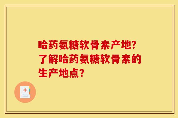 哈药氨糖软骨素产地？了解哈药氨糖软骨素的生产地点？