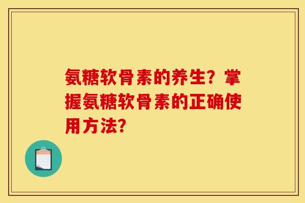 氨糖软骨素的养生？掌握氨糖软骨素的正确使用方法？