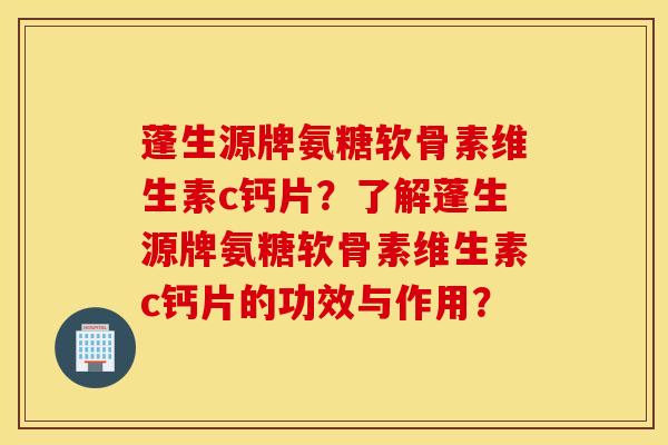 蓬生源牌氨糖软骨素维生素c钙片？了解蓬生源牌氨糖软骨素维生素c钙片的功效与作用？