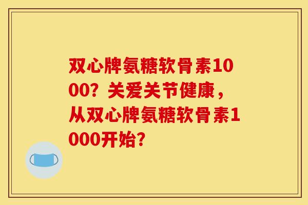 双心牌氨糖软骨素1000？关爱关节健康，从双心牌氨糖软骨素1000开始？