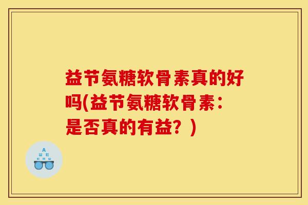 益节氨糖软骨素真的好吗(益节氨糖软骨素：是否真的有益？)