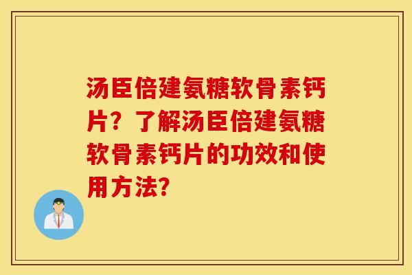 汤臣倍建氨糖软骨素钙片？了解汤臣倍建氨糖软骨素钙片的功效和使用方法？