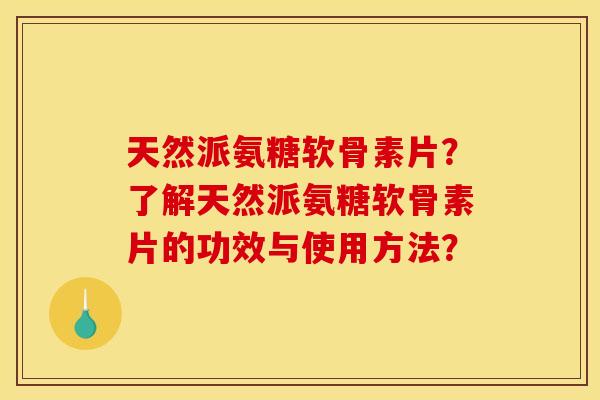 天然派氨糖软骨素片？了解天然派氨糖软骨素片的功效与使用方法？