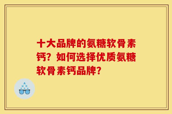 十大品牌的氨糖软骨素钙?如何选择优质氨糖软骨素钙品牌? 十大品牌的氨糖软骨素钙?如何选择优质氨糖软骨素钙品牌?