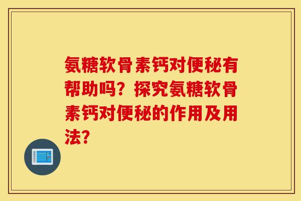氨糖软骨素钙对便秘有帮助吗？探究氨糖软骨素钙对便秘的作用及用法？