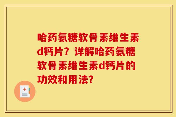 哈药氨糖软骨素维生素d钙片？详解哈药氨糖软骨素维生素d钙片的功效和用法？