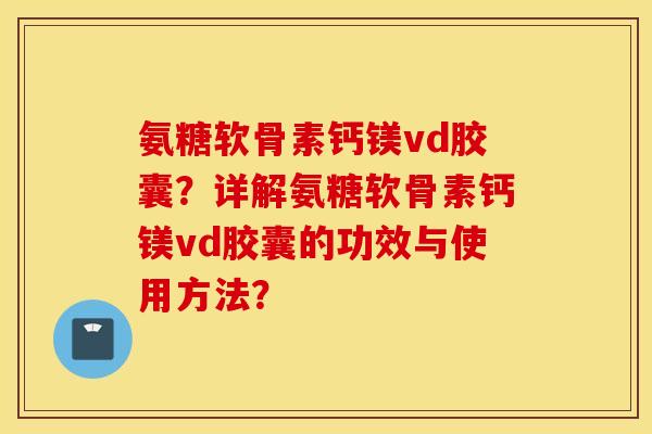 氨糖软骨素钙镁vd胶囊？详解氨糖软骨素钙镁vd胶囊的功效与使用方法？