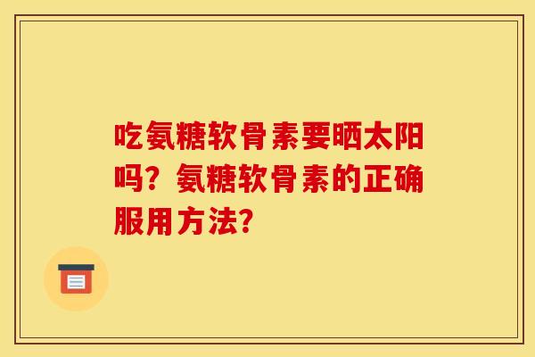 吃氨糖软骨素要晒太阳吗？氨糖软骨素的正确服用方法？