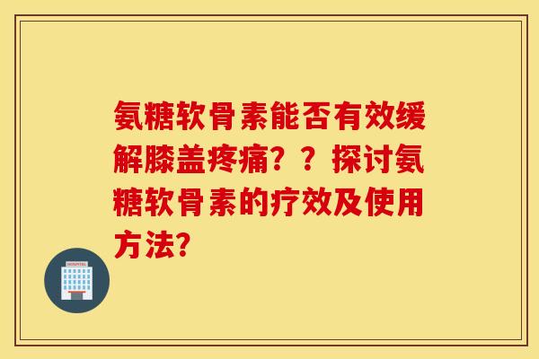 氨糖软骨素能否有效缓解膝盖疼痛？？探讨氨糖软骨素的疗效及使用方法？
