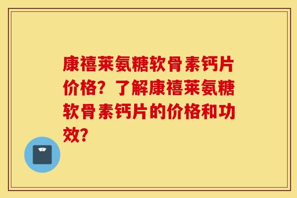 康禧莱氨糖软骨素钙片价格？了解康禧莱氨糖软骨素钙片的价格和功效？