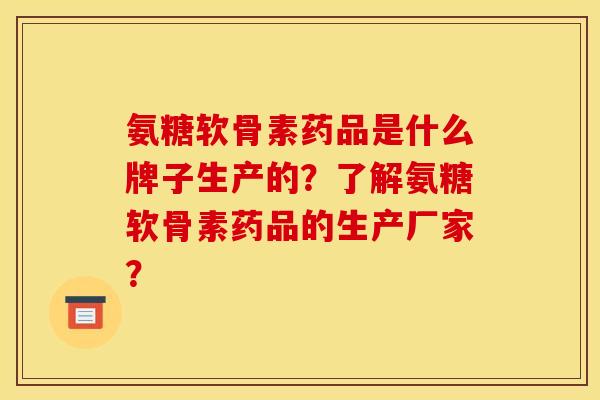 氨糖软骨素药品是什么牌子生产的？了解氨糖软骨素药品的生产厂家？