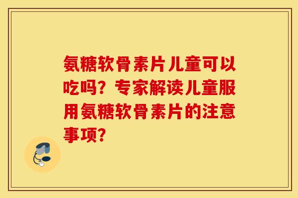 氨糖软骨素片儿童可以吃吗？专家解读儿童服用氨糖软骨素片的注意事项？