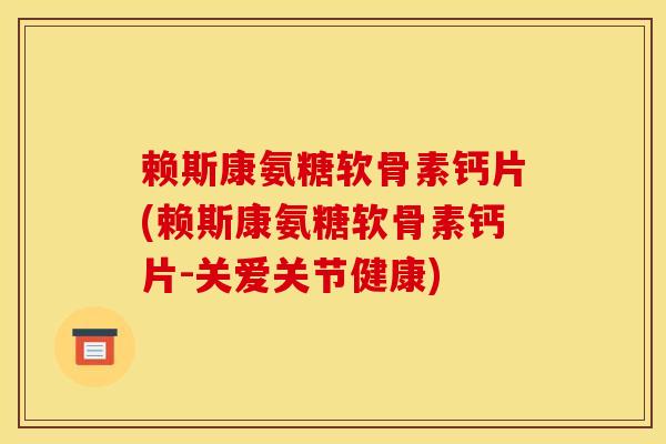 赖斯康氨糖软骨素钙片(赖斯康氨糖软骨素钙片-关爱关节健康)