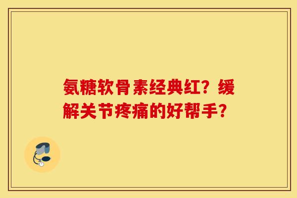 氨糖软骨素经典红？缓解关节疼痛的好帮手？