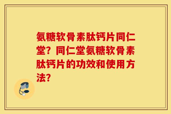 氨糖软骨素肽钙片同仁堂？同仁堂氨糖软骨素肽钙片的功效和使用方法？