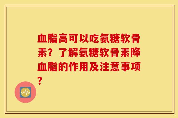 血脂高可以吃氨糖软骨素？了解氨糖软骨素降血脂的作用及注意事项？