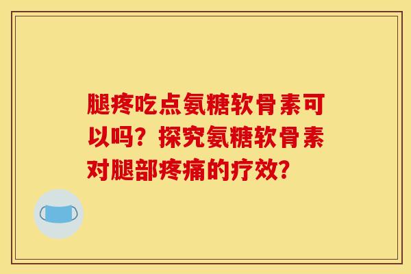 腿疼吃点氨糖软骨素可以吗？探究氨糖软骨素对腿部疼痛的疗效？