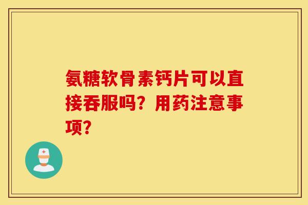 氨糖软骨素钙片可以直接吞服吗？用药注意事项？