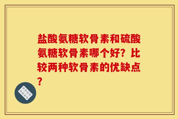 盐酸氨糖软骨素和硫酸氨糖软骨素哪个好？比较两种软骨素的优缺点？