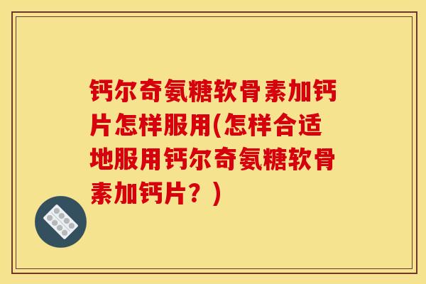 钙尔奇氨糖软骨素加钙片怎样服用(怎样合适地服用钙尔奇氨糖软骨素加钙片？)