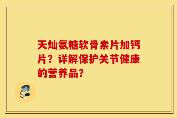 天灿氨糖软骨素片加钙片？详解保护关节健康的营养品？