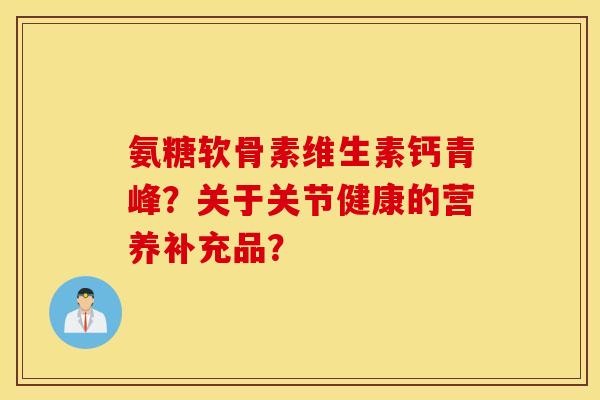 氨糖软骨素维生素钙青峰？关于关节健康的营养补充品？