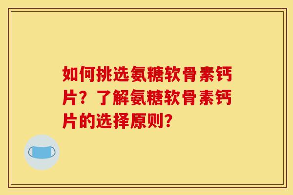 如何挑选氨糖软骨素钙片？了解氨糖软骨素钙片的选择原则？