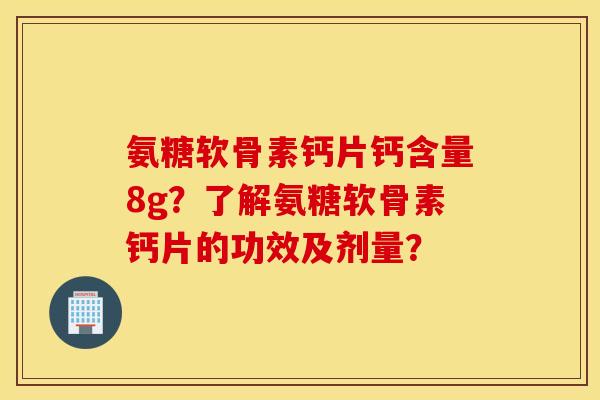 氨糖软骨素钙片钙含量8g？了解氨糖软骨素钙片的功效及剂量？