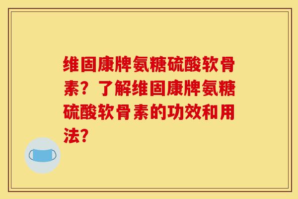 维固康牌氨糖硫酸软骨素？了解维固康牌氨糖硫酸软骨素的功效和用法？