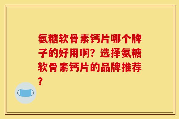 氨糖软骨素钙片哪个牌子的好用啊？选择氨糖软骨素钙片的品牌推荐？
